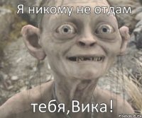 тебя,Вика! Я никому не отдам