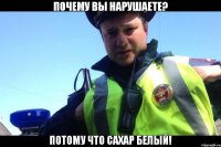 Почему вы нарушаете? Потому что сахар белый!