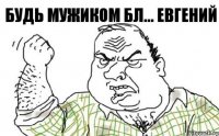 Будь Мужиком бл... ЕВГЕНИЙ