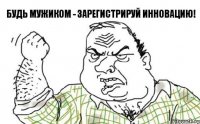 БУДЬ МУЖИКОМ - ЗАРЕГИСТРИРУЙ ИННОВАЦИЮ!