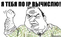 Я ТЕБЯ ПО iP ВЫЧИСЛЮ!