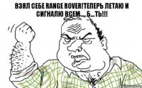 ВЗЯЛ СЕБЕ RANGE ROVER!ТЕПЕРЬ ЛЕТАю и сигналю всем ... Б...ть!!!