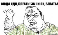 сюда иди, блеать! за UNION, блеать!