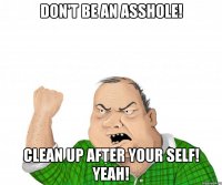 don't be an asshole! clean up after your self! yeah!