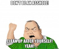 don't be an asshole! clean up after yourself! yeah!