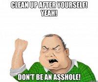 clean up after yourself! yeah! don't be an asshole!