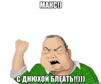 макс!) с днюхой блеать!!)))