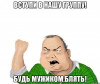 вступи в нашу группу! будь мужиком,блять!