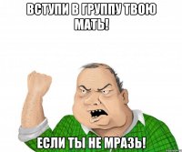 вступи в группу твою мать! если ты не мразь!