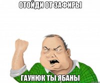 отойди от зафиры гаунюк ты ябаны