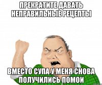 прекратите давать неправильные рецепты вместо супа у меня снова получились помои