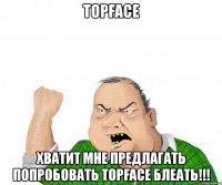 topface хватит мне предлагать попробовать topface блеать!!!