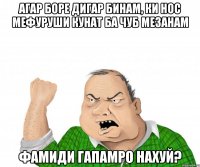 агар боре дигар бинам, ки нос мефуруши кунат ба чуб мезанам фамиди гапамро нахуй?