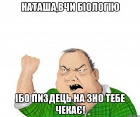 наташа,вчи біологію ібо пиздець на зно тебе чекає!