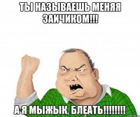 ты называешь меняя заичиком!!! а я мыжык, блеать!!!