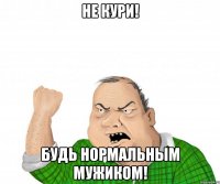 не кури! будь нормальным мужиком!