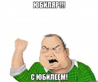 юбиляр!!! с юбилеем!