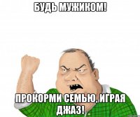 будь мужиком! прокорми семью, играя джаз!