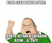 взял себе range rover! теперь летаю и сигналю всем ... б...ть!!!