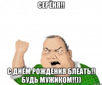 серёня!! с днём рождения блеать!! будь мужиком!!))