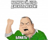 напиши ей, будь джентльменом! блиать^_^