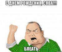 с днем рождения, сява!!! блеать