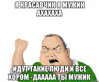 я красавчик я мужик ахахаха идут такие люди и все хором -дааааа ты мужик