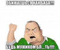 обижаешься как баба!!! будь мужиком бл....ть!!!