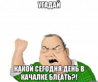 угадай какой сегодня день в качалке блеать?!