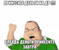 принесите деньги на др !!! блеадь деньги принесите завтра