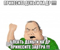 принесите деньги на др !!! блеать деньги на др принесите завтра !!!