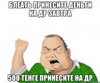 блеать принесите деньги на др завтра 500 тенге принесите на др