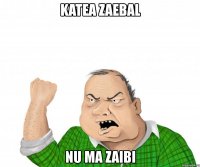 katea zaebal nu ma zaibi