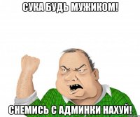 сука будь мужиком! снемись с админки нахуй!