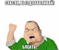 стасян, выздоравливай! блеать!