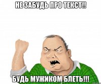 не забудь про текст!! будь мужиком блеть!!!