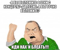 -а вы выложите фотки с концерта?-да,позже.-а вы точно выложите? иди нах*й блеать!!!