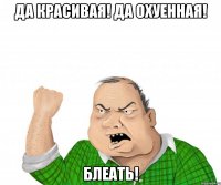 да красивая! да охуенная! блеать!