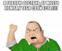 я говорю отстань от моего компа,у тебя свой есть)))) 