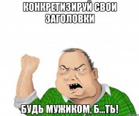 конкретизируй свои заголовки будь мужиком, б...ть!