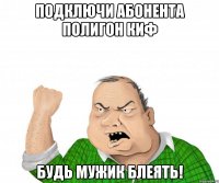 подключи абонента полигон киф будь мужик блеять!