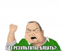  где результаты, блеать?