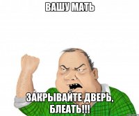 вашу мать закрывайте дверь, блеать!!!