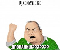 цею рукою дроканиш???