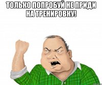 только попробуй не приди на тренировку! 