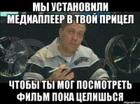 мы установили медиаплеер в твой прицел чтобы ты мог посмотреть фильм пока целишься