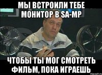 мы встроили тебе монитор в sa-mp чтобы ты мог смотреть фильм, пока играешь