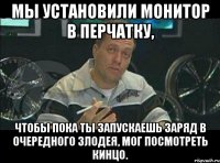 мы установили монитор в перчатку, чтобы пока ты запускаешь заряд в очередного злодея, мог посмотреть кинцо.