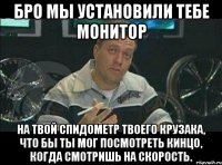 бро мы установили тебе монитор на твой спидометр твоего крузака, что бы ты мог посмотреть кинцо, когда смотришь на скорость.