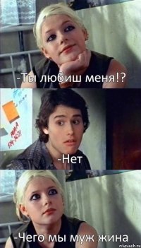 -Ты любиш меня!? -Нет -Чего мы муж жина